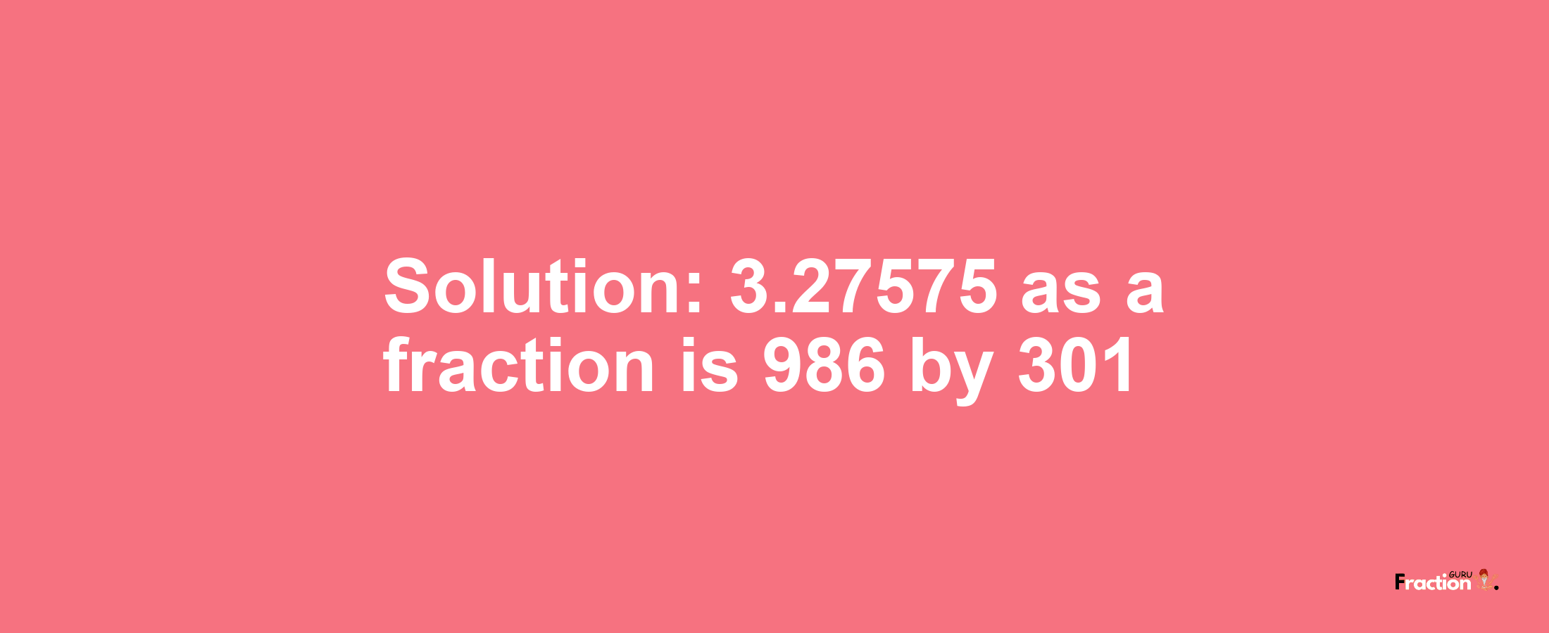 Solution:3.27575 as a fraction is 986/301